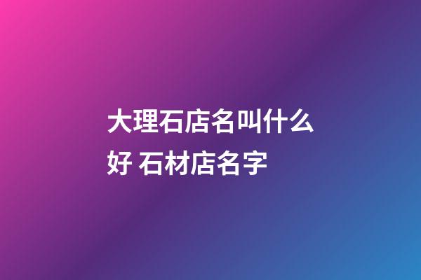 大理石店名叫什么好 石材店名字-第1張-店鋪起名-玄機派